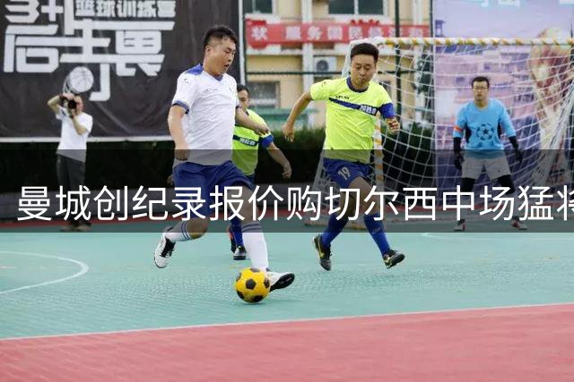 曼城创纪录报价购切尔西中场猛将费尔南德斯