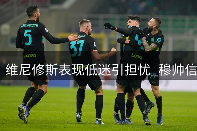 维尼修斯表现低迷引担忧 穆帅信任仍存变数